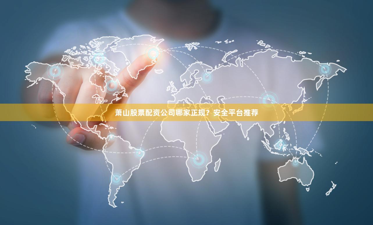 萧山股票配资公司哪家正规？安全平台推荐