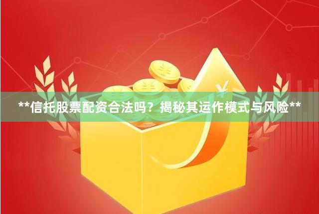 **信托股票配资合法吗？揭秘其运作模式与风险**