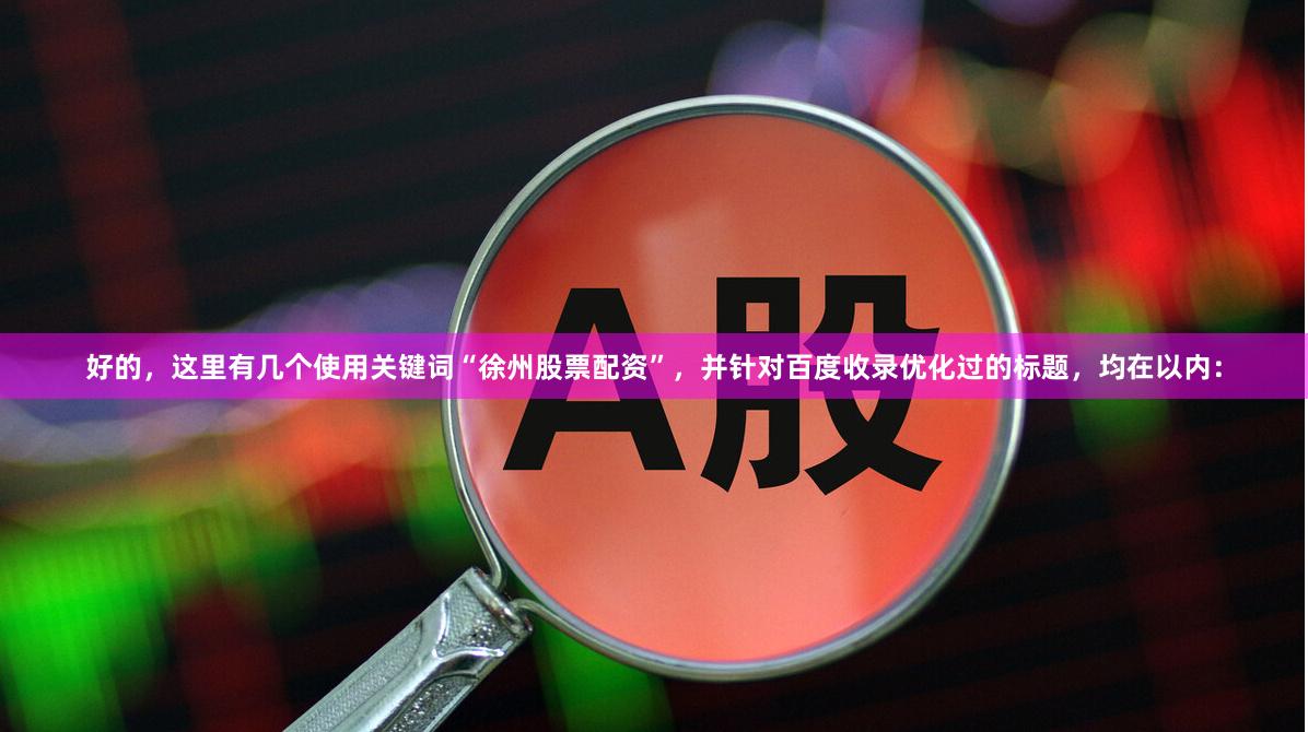 好的，这里有几个使用关键词“徐州股票配资”，并针对百度收录优化过的标题，均在以内：