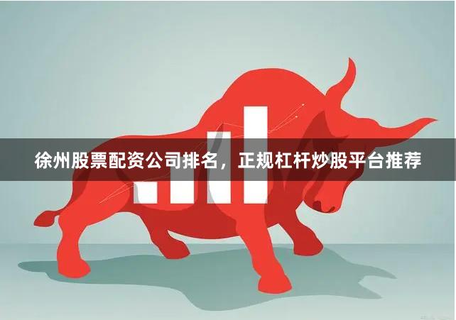 徐州股票配资公司排名，正规杠杆炒股平台推荐