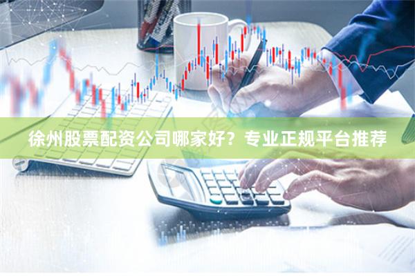 徐州股票配资公司哪家好？专业正规平台推荐