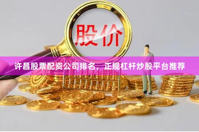 许昌股票配资公司排名，正规杠杆炒股平台推荐