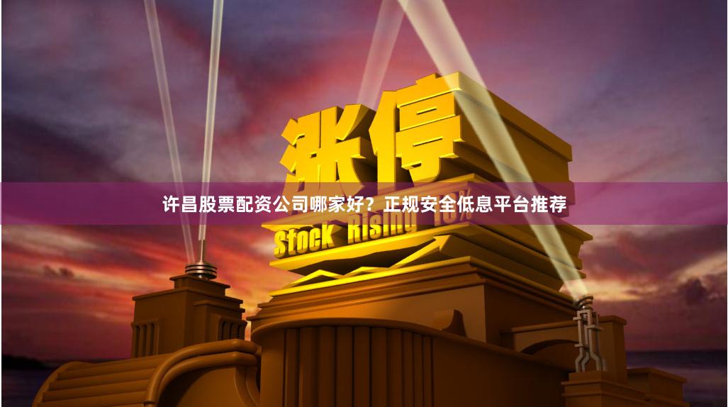 许昌股票配资公司哪家好？正规安全低息平台推荐