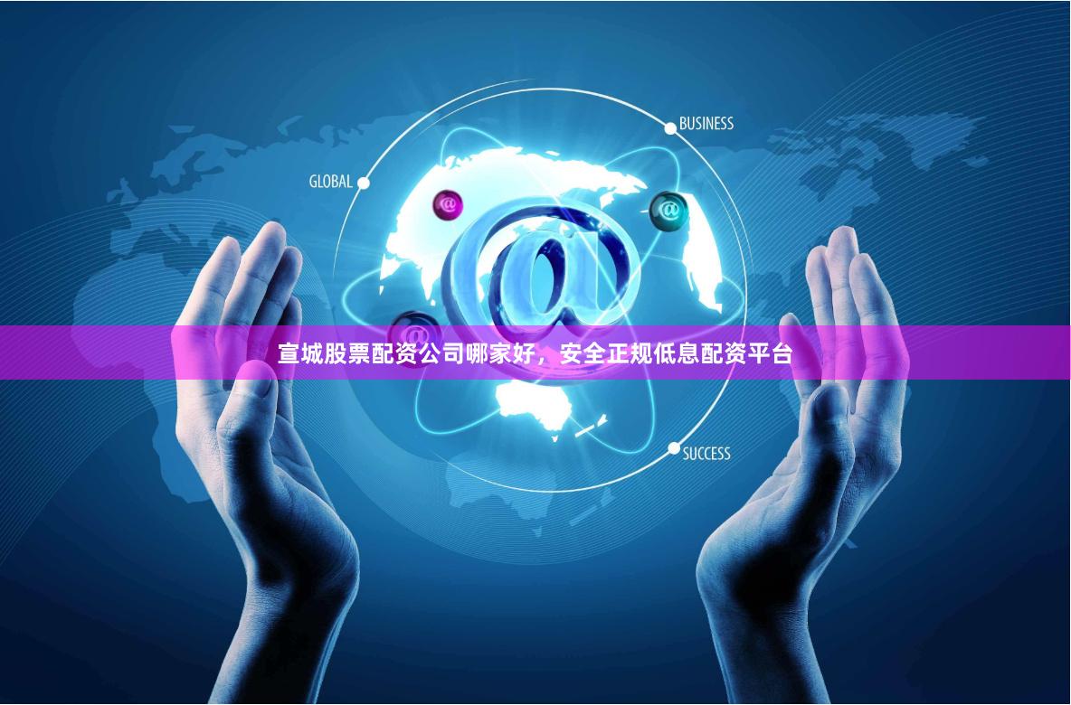 宣城股票配资公司哪家好，安全正规低息配资平台