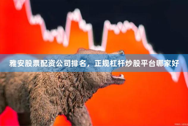 雅安股票配资公司排名，正规杠杆炒股平台哪家好