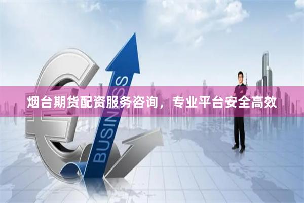 烟台期货配资服务咨询，专业平台安全高效