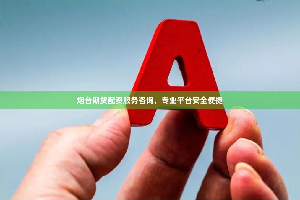 烟台期货配资服务咨询，专业平台安全便捷