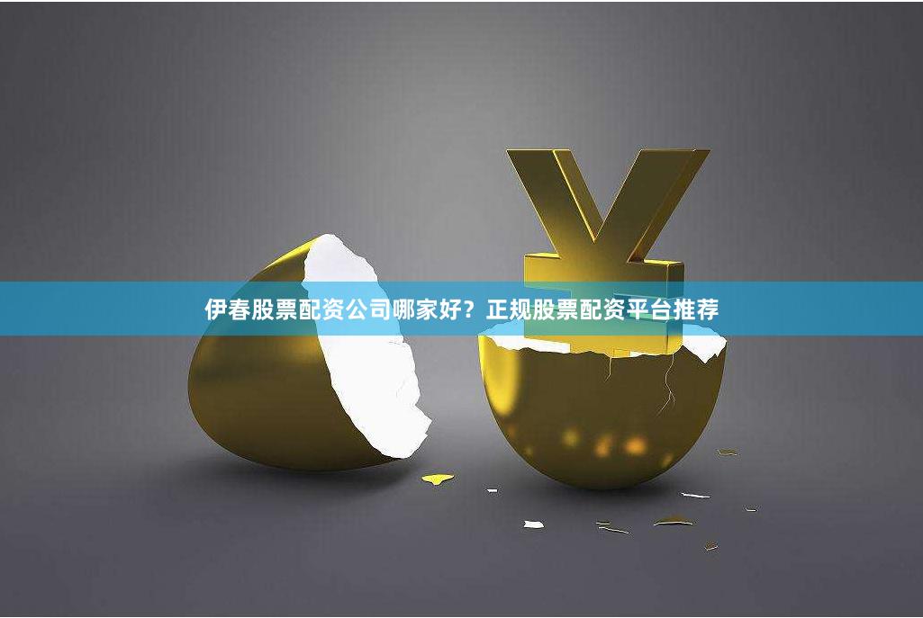 伊春股票配资公司哪家好？正规股票配资平台推荐