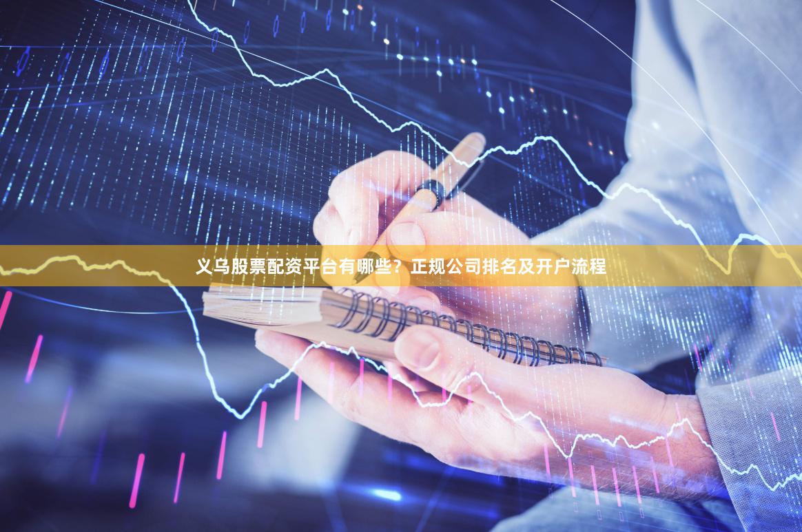 义乌股票配资平台有哪些？正规公司排名及开户流程