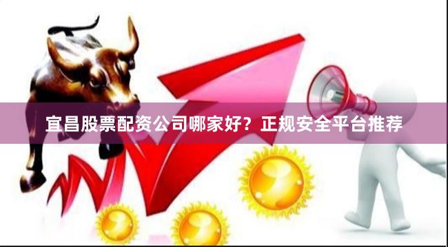 宜昌股票配资公司哪家好？正规安全平台推荐