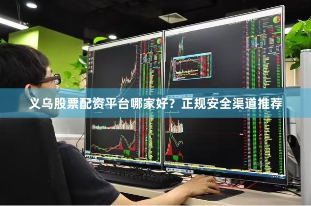 义乌股票配资平台哪家好？正规安全渠道推荐