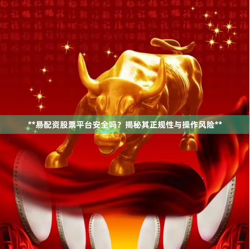 **易配资股票平台安全吗？揭秘其正规性与操作风险**