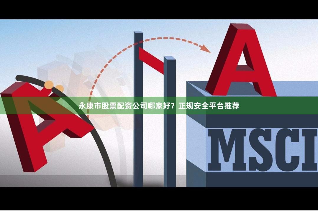 永康市股票配资公司哪家好？正规安全平台推荐