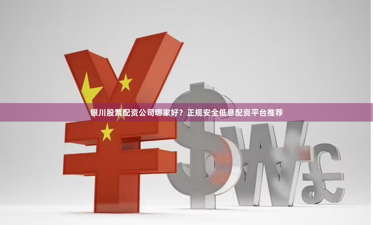 银川股票配资公司哪家好？正规安全低息配资平台推荐