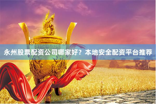 永州股票配资公司哪家好？本地安全配资平台推荐