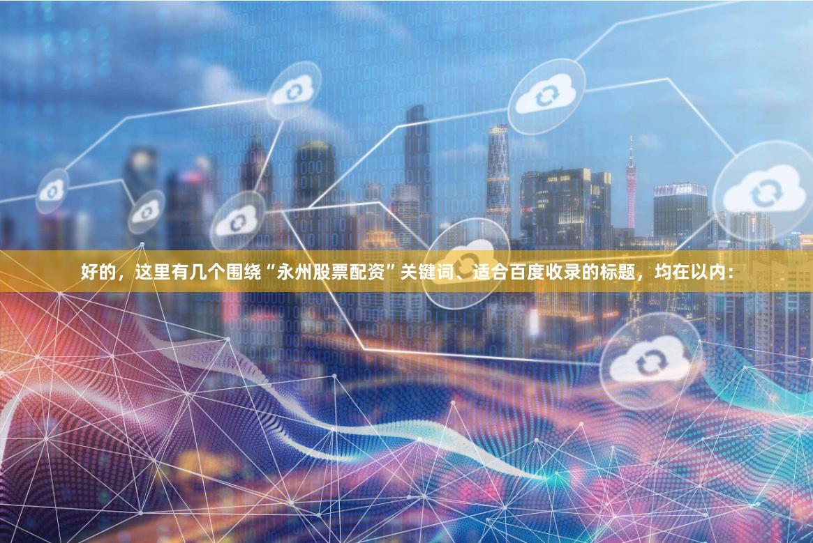 好的，这里有几个围绕“永州股票配资”关键词、适合百度收录的标题，均在以内：