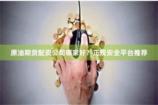 原油期货配资公司哪家好？正规安全平台推荐