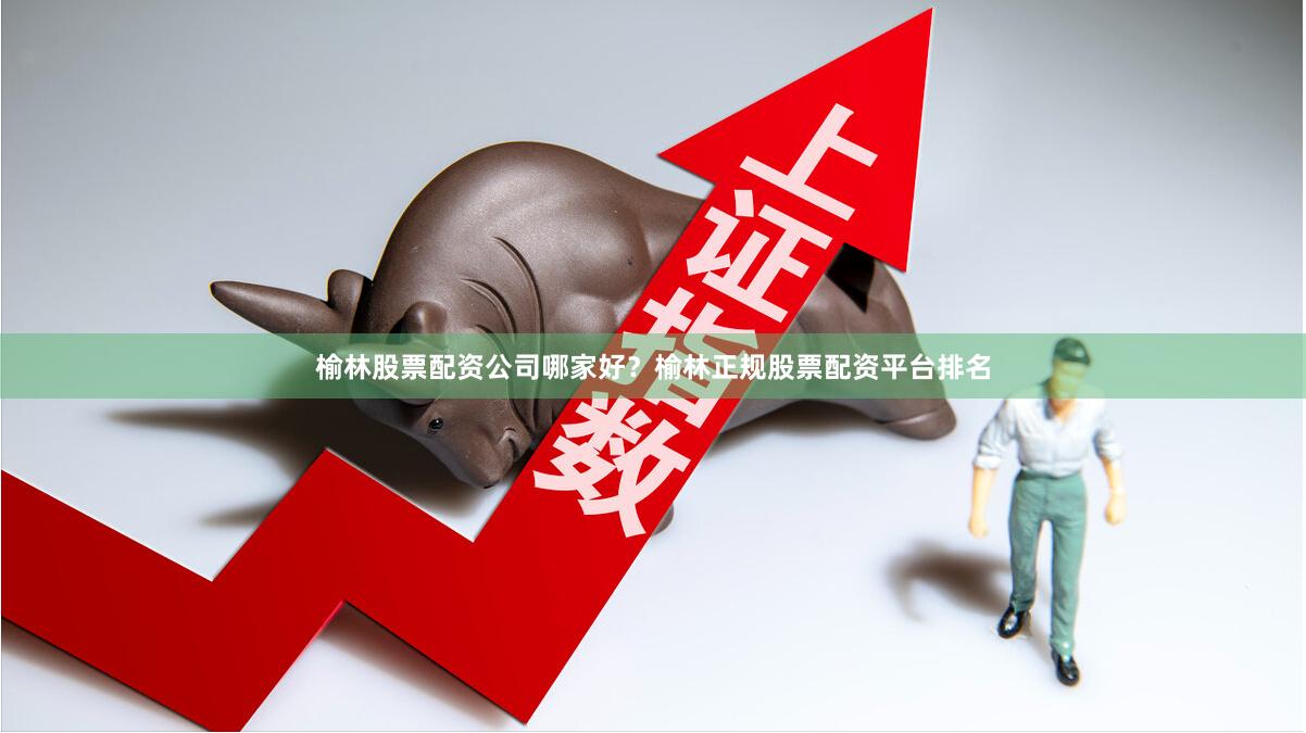 榆林股票配资公司哪家好？榆林正规股票配资平台排名