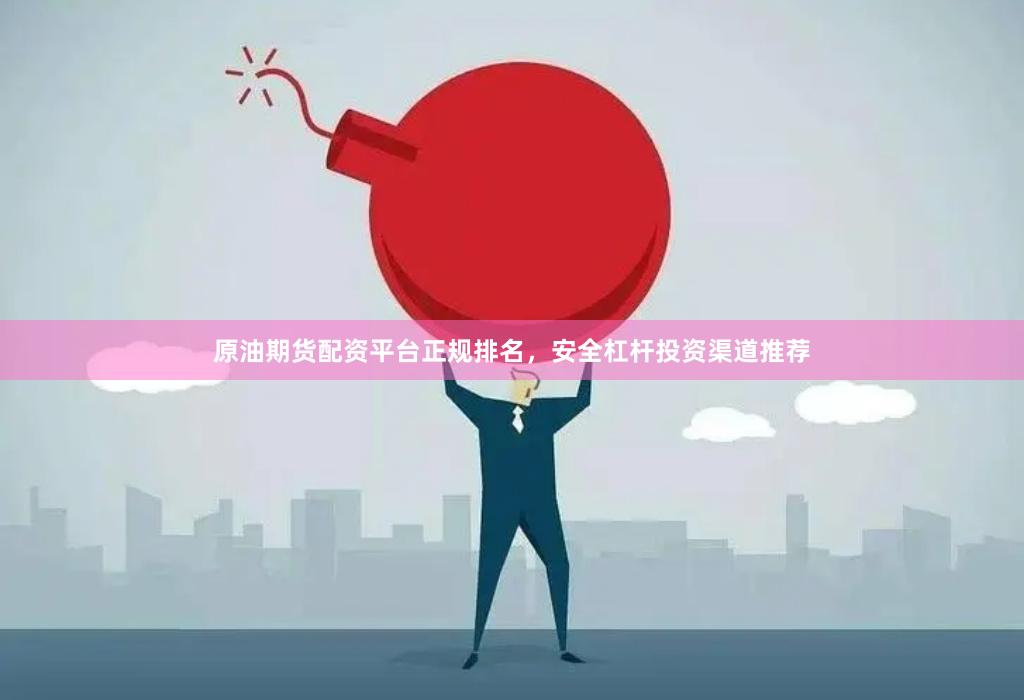 原油期货配资平台正规排名，安全杠杆投资渠道推荐