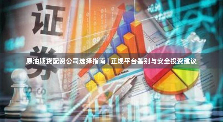 原油期货配资公司选择指南 | 正规平台鉴别与安全投资建议