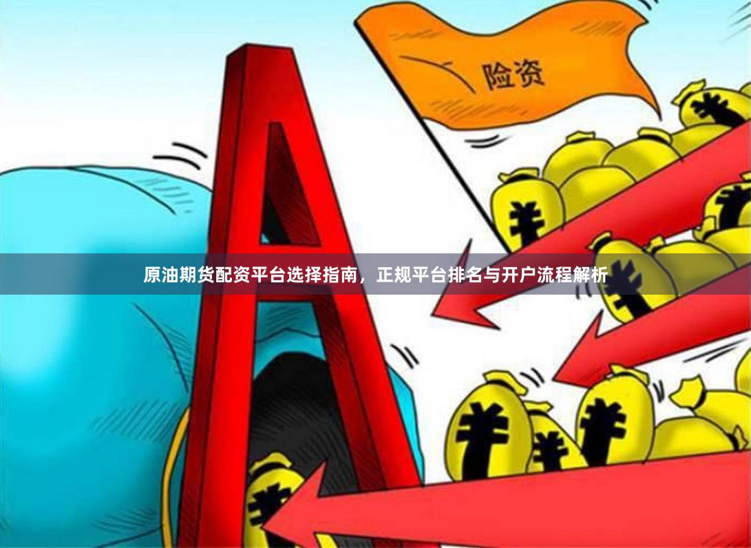 原油期货配资平台选择指南，正规平台排名与开户流程解析