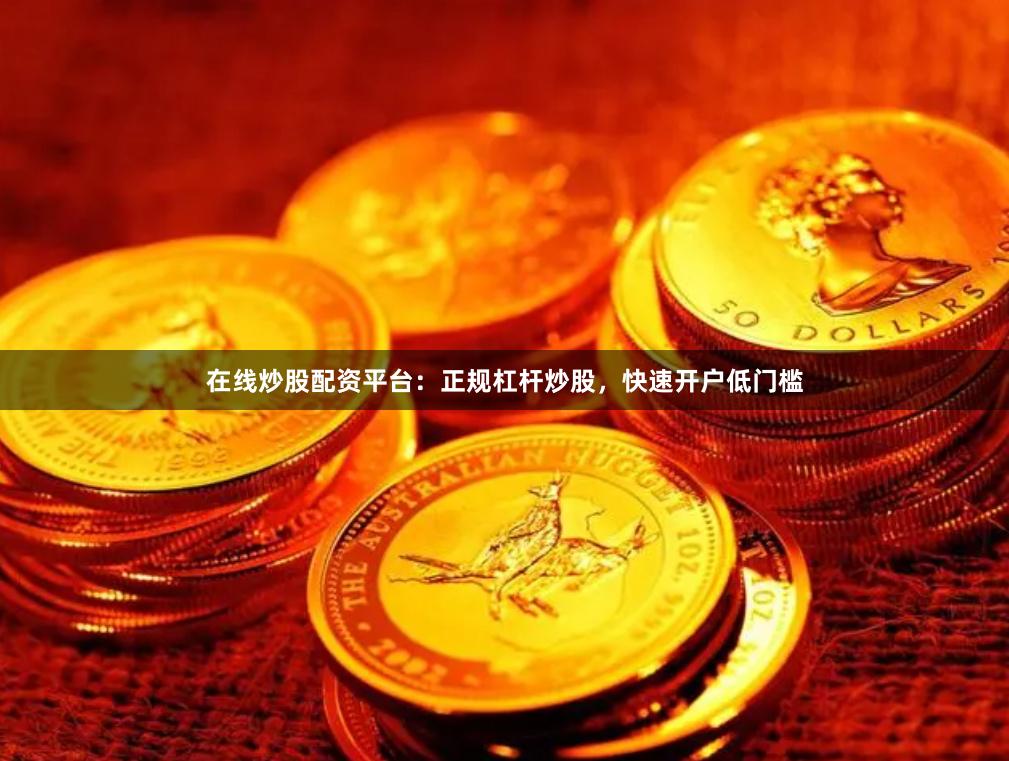 在线炒股配资平台：正规杠杆炒股，快速开户低门槛