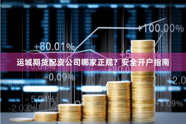 运城期货配资公司哪家正规？安全开户指南