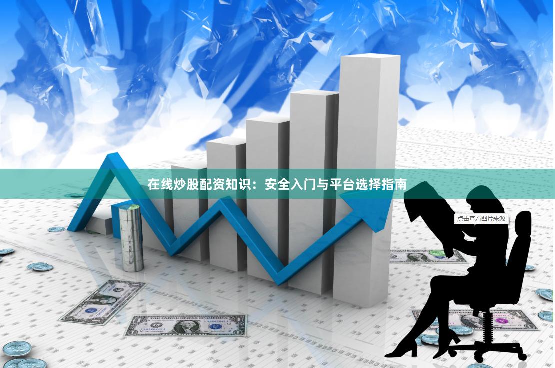 在线炒股配资知识：安全入门与平台选择指南
