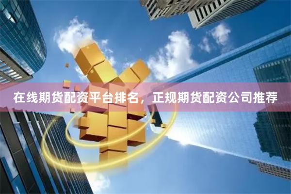在线期货配资平台排名，正规期货配资公司推荐