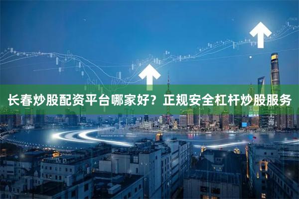 长春炒股配资平台哪家好？正规安全杠杆炒股服务