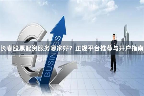 长春股票配资服务哪家好？正规平台推荐与开户指南