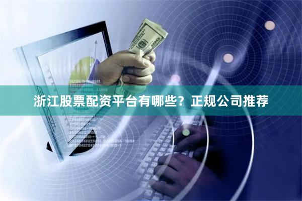 浙江股票配资平台有哪些？正规公司推荐