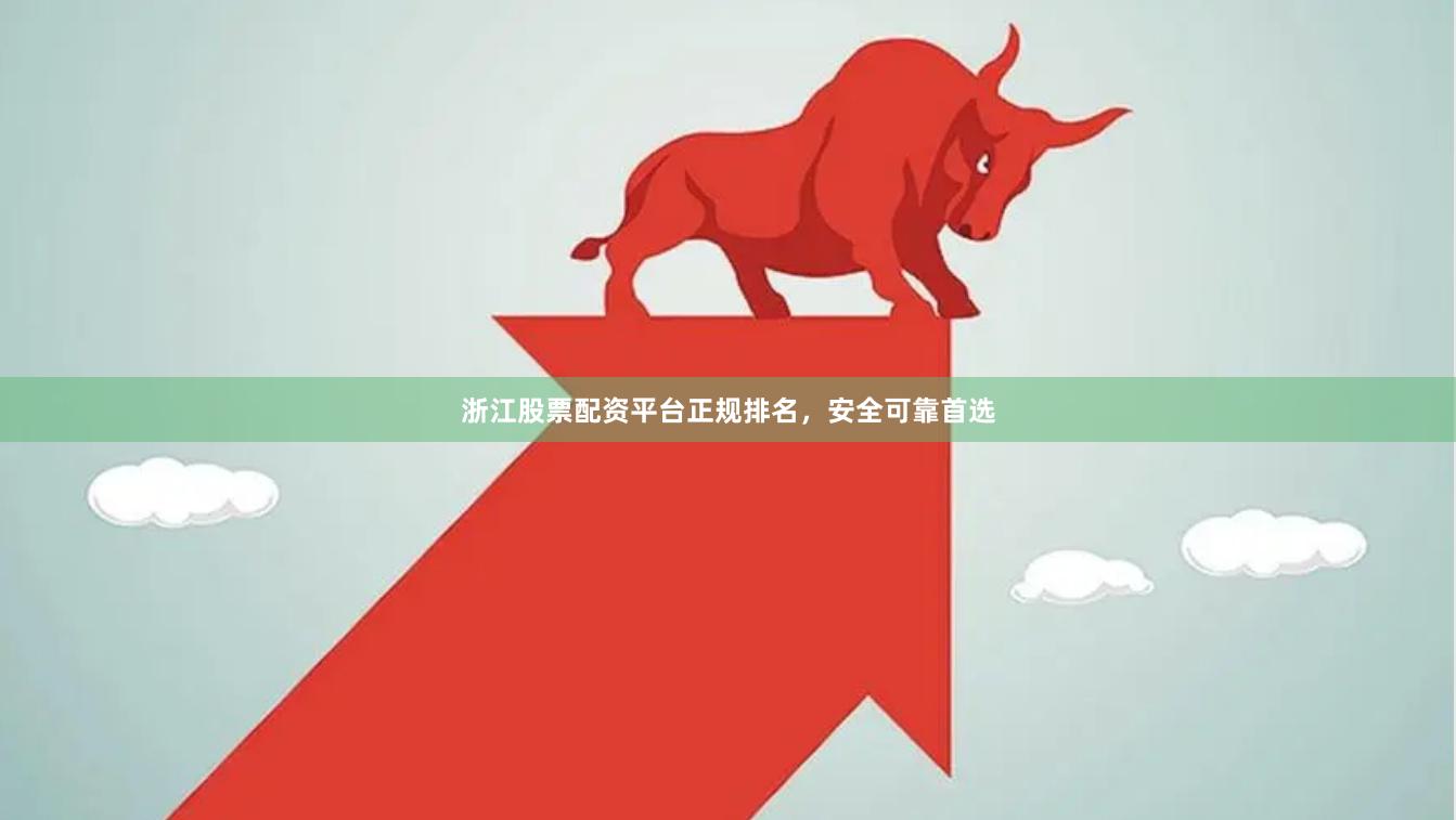 浙江股票配资平台正规排名，安全可靠首选