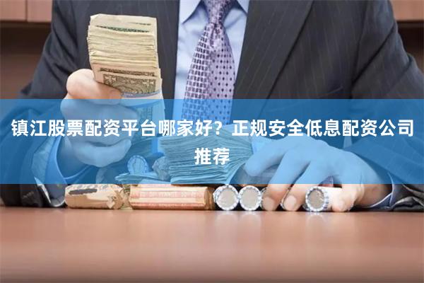 镇江股票配资平台哪家好？正规安全低息配资公司推荐
