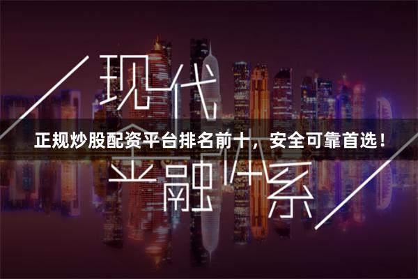 正规炒股配资平台排名前十，安全可靠首选！