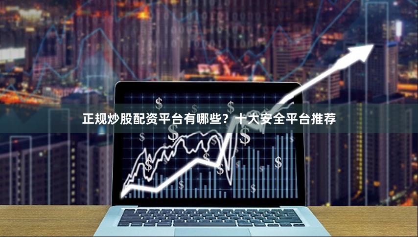 正规炒股配资平台有哪些？十大安全平台推荐