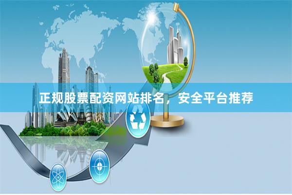正规股票配资网站排名，安全平台推荐