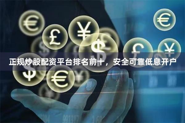 正规炒股配资平台排名前十，安全可靠低息开户