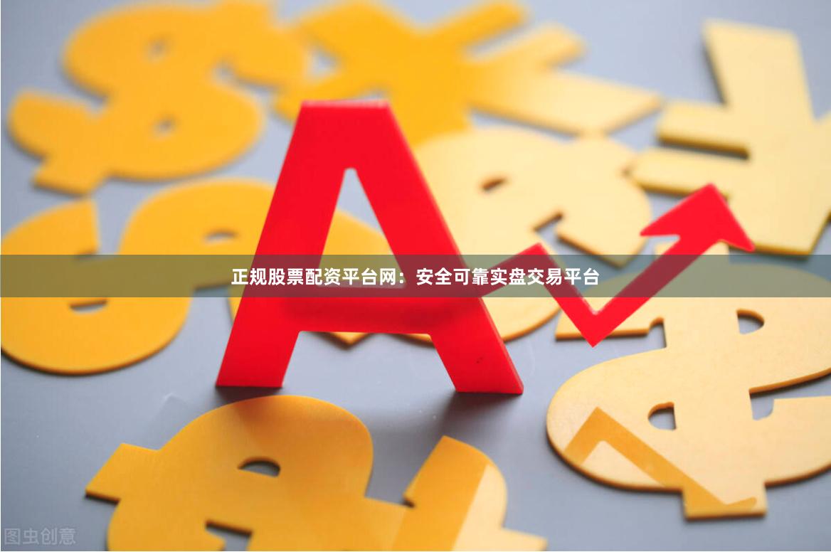 正规股票配资平台网：安全可靠实盘交易平台