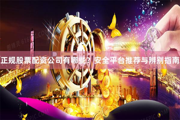 正规股票配资公司有哪些？安全平台推荐与辨别指南