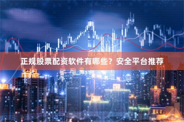 正规股票配资软件有哪些？安全平台推荐