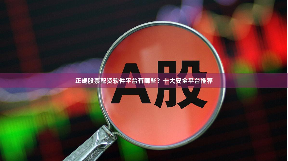 正规股票配资软件平台有哪些？十大安全平台推荐