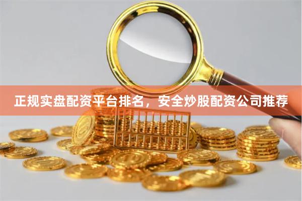 正规实盘配资平台排名，安全炒股配资公司推荐