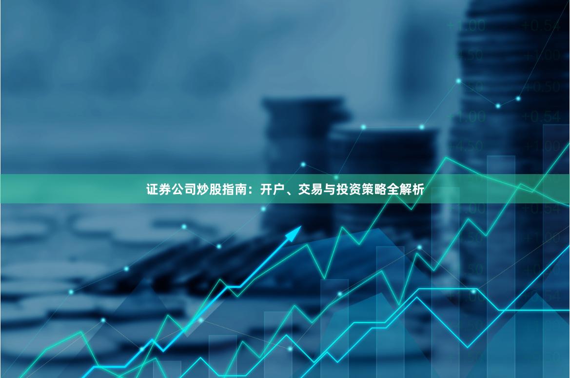 证券公司炒股指南：开户、交易与投资策略全解析