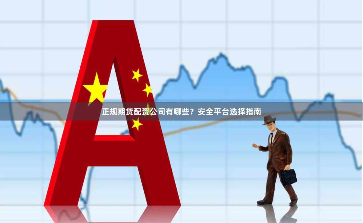正规期货配资公司有哪些？安全平台选择指南