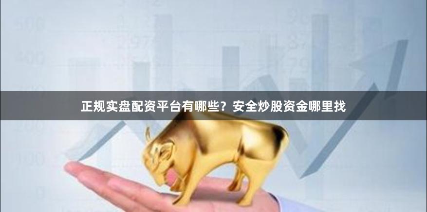 正规实盘配资平台有哪些？安全炒股资金哪里找