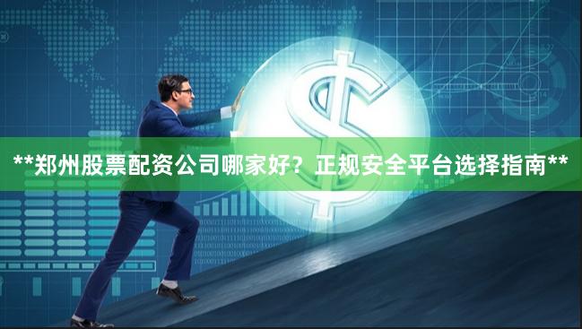 **郑州股票配资公司哪家好？正规安全平台选择指南**