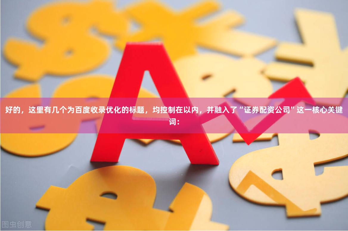 好的，这里有几个为百度收录优化的标题，均控制在以内，并融入了“证券配资公司”这一核心关键词：