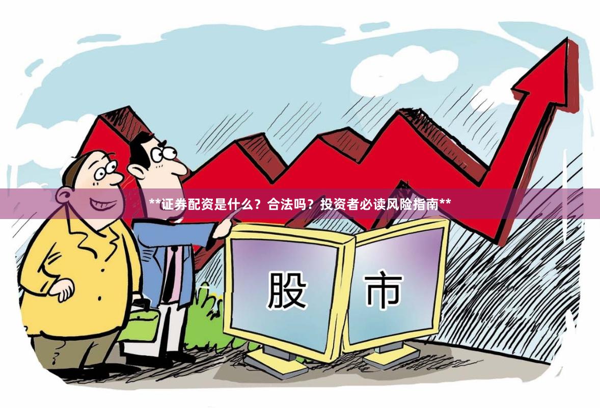 **证券配资是什么？合法吗？投资者必读风险指南**