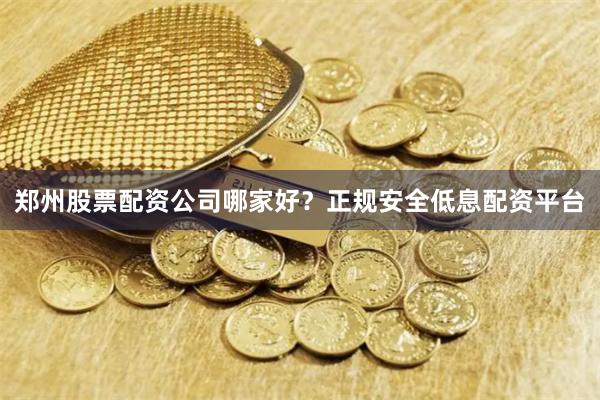 郑州股票配资公司哪家好？正规安全低息配资平台